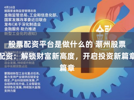 股票配资平台是做什么的 潮州股票配资：解锁财富新高度，开启投资新篇章