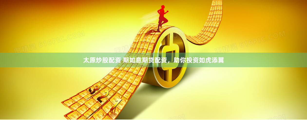 太原炒股配资 期如意期货配资，助你投资如虎添翼