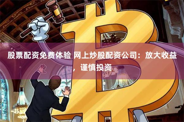 股票配资免费体验 网上炒股配资公司：放大收益，谨慎投资