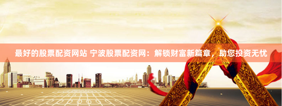 最好的股票配资网站 宁波股票配资网：解锁财富新篇章，助您投资无忧