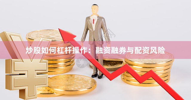 炒股如何杠杆操作：融资融券与配资风险