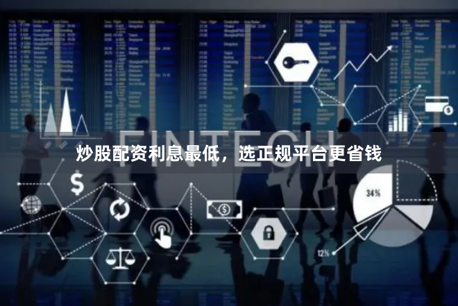 炒股配资利息最低，选正规平台更省钱